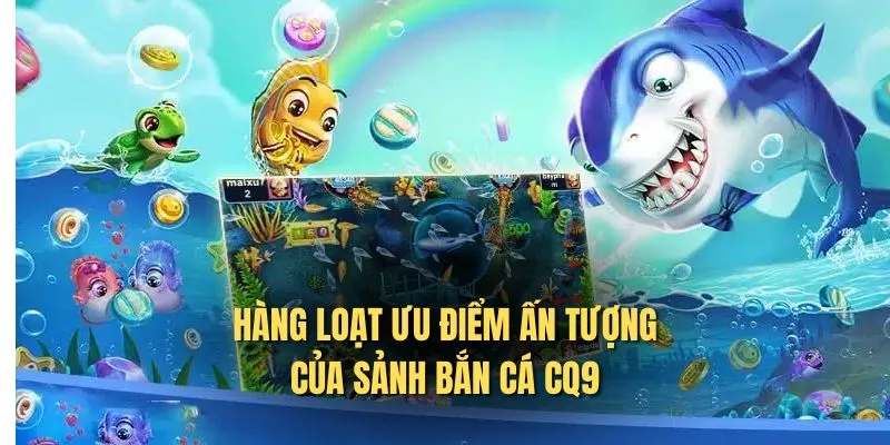 Hàng loạt ưu điểm ấn tượng của sảnh bắn cá CQ9